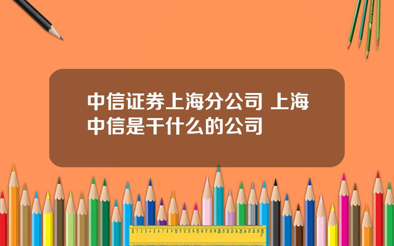 中信证券上海分公司 上海中信是干什么的公司